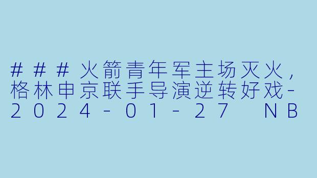 ###火箭青年军主场灭火,格林申京联手导演逆转好戏-2024-01-27 NBA常规赛 黄蜂 VS 火箭