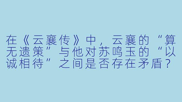 在《云襄传》中，云襄的“算无遗策”与他对苏鸣玉的“以诚相待”之间是否存在矛盾？他为何最终选择放弃部分算计，转而信任他人？