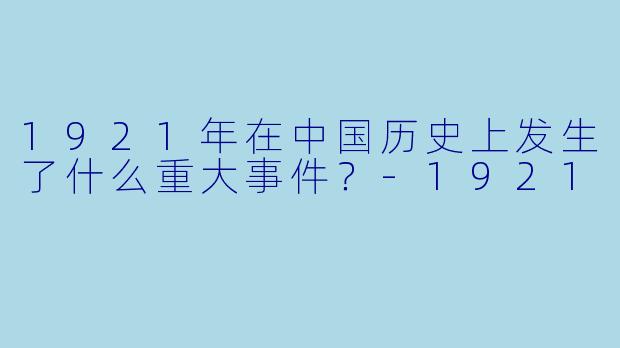 1921年在中国历史上发生了什么重大事件？-1921