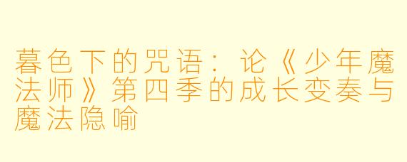暮色下的咒语:论《少年魔法师》第四季的成长变奏与魔法隐喻