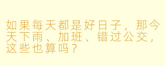 如果每天都是好日子，那今天下雨、加班、错过公交，这些也算吗？