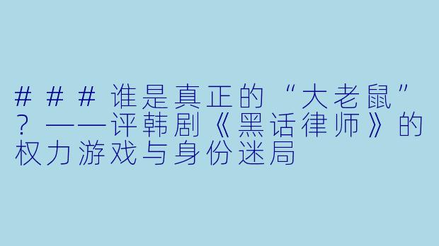 ###谁是真正的“大老鼠”？——评韩剧《黑话律师》的权力游戏与身份迷局