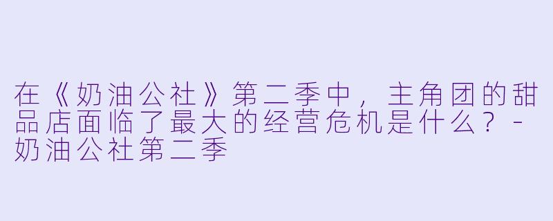 在《奶油公社》第二季中，主角团的甜品店面临了最大的经营危机是什么？-奶油公社第二季