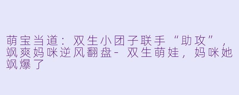 萌宝当道：双生小团子联手“助攻”，飒爽妈咪逆风翻盘-双生萌娃，妈咪她飒爆了