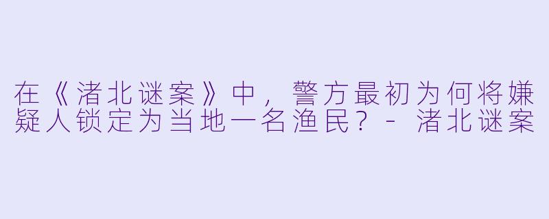 在《渚北谜案》中，警方最初为何将嫌疑人锁定为当地一名渔民？-渚北谜案