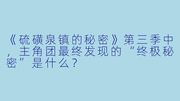 《硫磺泉镇的秘密》第三季中，主角团最终发现的“终极秘密”是什么？