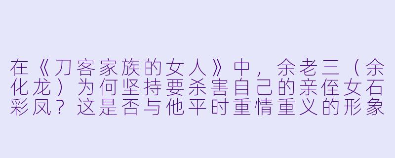 在《刀客家族的女人》中，余老三（余化龙）为何坚持要杀害自己的亲侄女石彩凤？这是否与他平时重情重义的形象矛盾？