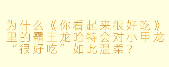 为什么《你看起来很好吃》里的霸王龙哈特会对小甲龙“很好吃”如此温柔？