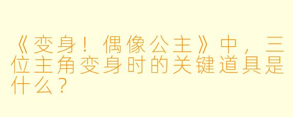 《变身！偶像公主》中，三位主角变身时的关键道具是什么？