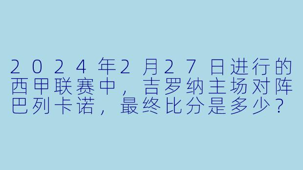 2024年2月27日进行的西甲联赛中，吉罗纳主场对阵巴列卡诺，最终比分是多少？-2024-02-27 西甲联赛 吉罗纳 VS 巴列卡诺