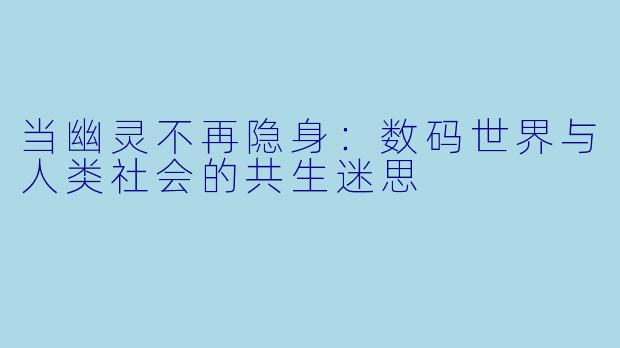 当幽灵不再隐身：数码世界与人类社会的共生迷思