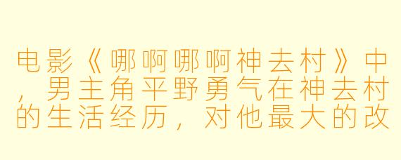 电影《哪啊哪啊神去村》中，男主角平野勇气在神去村的生活经历，对他最大的改变是什么？