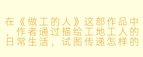 在《做工的人》这部作品中，作者通过描绘工地工人的日常生活，试图传递怎样的核心思考？