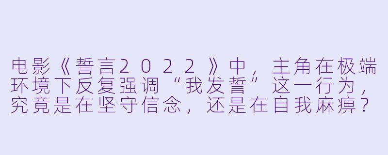 电影《誓言2022》中，主角在极端环境下反复强调“我发誓”这一行为，究竟是在坚守信念，还是在自我麻痹？