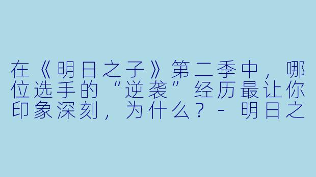 在《明日之子》第二季中，哪位选手的“逆袭”经历最让你印象深刻，为什么？-明日之子第二季