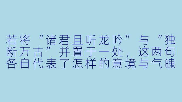 若将“诸君且听龙吟”与“独断万古”并置于一处，这两句各自代表了怎样的意境与气魄？它们之间又暗含着怎样的呼应或反差？