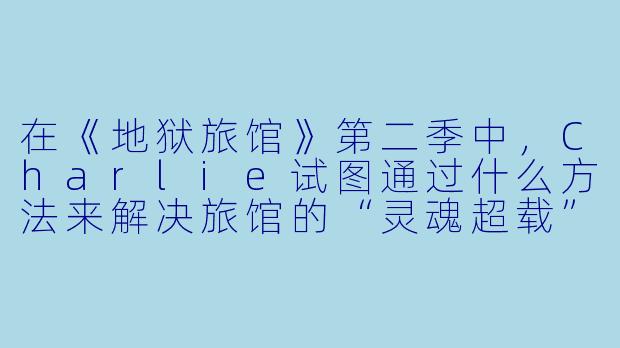 在《地狱旅馆》第二季中，Charlie试图通过什么方法来解决旅馆的“灵魂超载”问题？-地狱旅馆第二季