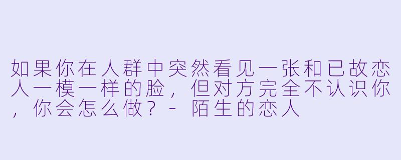 如果你在人群中突然看见一张和已故恋人一模一样的脸，但对方完全不认识你，你会怎么做？