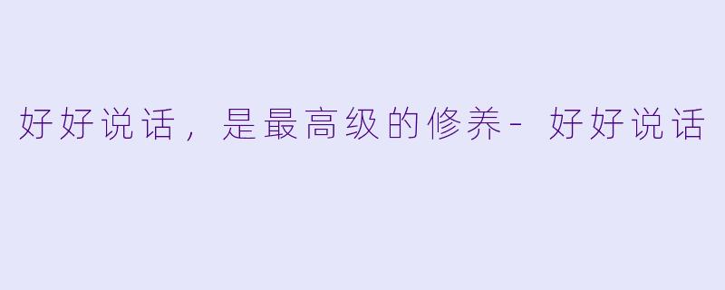 好好说话,是最高级的修养-好好说话