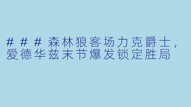 ###森林狼客场力克爵士，爱德华兹末节爆发锁定胜局