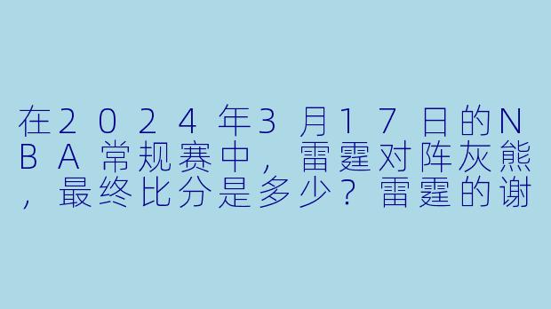 在2024年3月17日的NBA常规赛中，雷霆对阵灰熊，最终比分是多少？雷霆的谢伊·吉尔杰斯-亚历山大和灰熊的小贾伦·杰克逊分别得到了多少分？