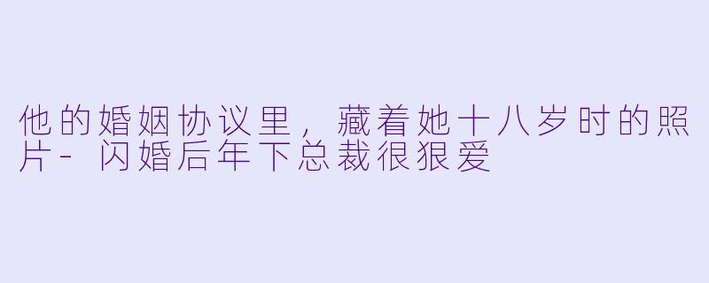 他的婚姻协议里，藏着她十八岁时的照片-闪婚后年下总裁很狠爱