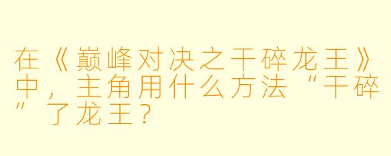 在《巅峰对决之干碎龙王》中，主角用什么方法“干碎”了龙王？