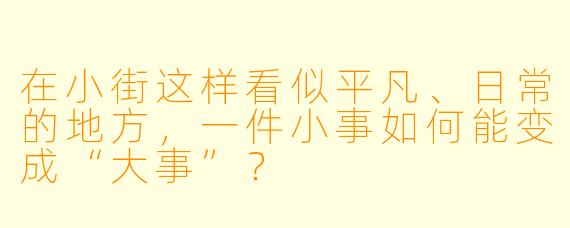 在小街这样看似平凡、日常的地方，一件小事如何能变成“大事”？