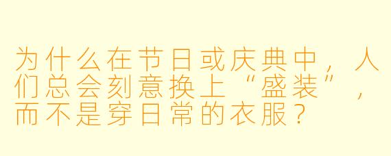 为什么在节日或庆典中，人们总会刻意换上“盛装”，而不是穿日常的衣服？