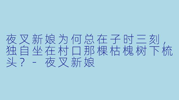 夜叉新娘为何总在子时三刻，独自坐在村口那棵枯槐树下梳头？-夜叉新娘