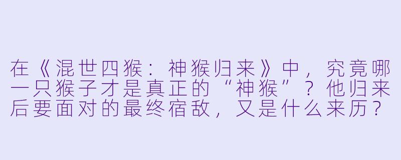 在《混世四猴：神猴归来》中，究竟哪一只猴子才是真正的“神猴”？他归来后要面对的最终宿敌，又是什么来历？