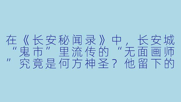 在《长安秘闻录》中，长安城“鬼市”里流传的“无面画师”究竟是何方神圣？他留下的画作为何能让观者看到自己最深的恐惧？