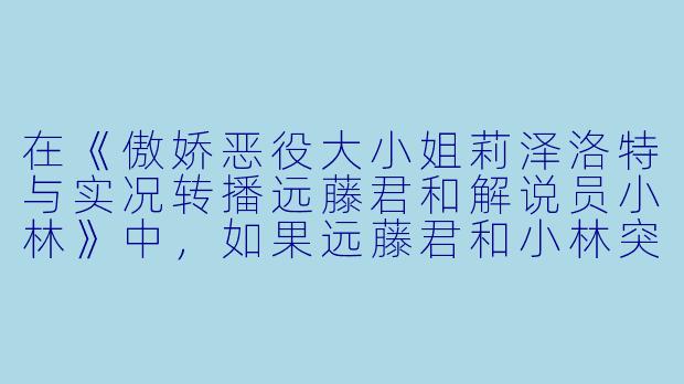 在《傲娇恶役大小姐莉泽洛特与实况转播远藤君和解说员小林》中，如果远藤君和小林突然发现莉泽洛特能听到他们的实况转播，你觉得莉泽洛特的第一反应会是什么？-傲娇恶役大小姐莉泽洛特与实况转播远藤君和解说员小林