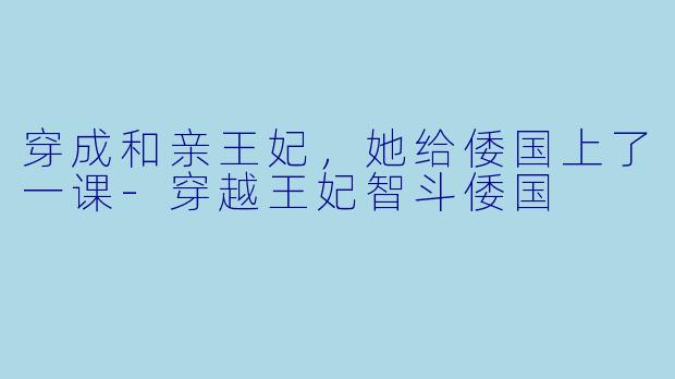 穿成和亲王妃,她给倭国上了一课-穿越王妃智斗倭国