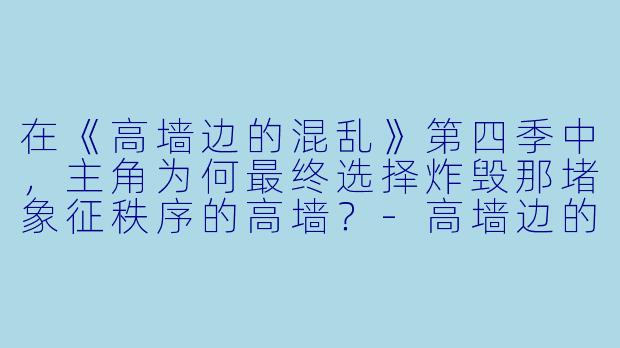 在《高墙边的混乱》第四季中，主角为何最终选择炸毁那堵象征秩序的高墙？-高墙边的混乱第四季