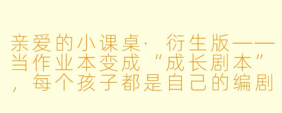 亲爱的小课桌·衍生版——当作业本变成“成长剧本”，每个孩子都是自己的编剧