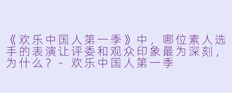 《欢乐中国人第一季》中，哪位素人选手的表演让评委和观众印象最为深刻，为什么？