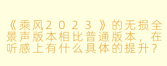 《乘风2023》的无损全景声版本相比普通版本,在听感上有什么具体的提升?