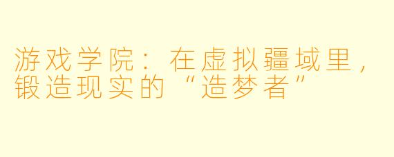 游戏学院：在虚拟疆域里，锻造现实的“造梦者”