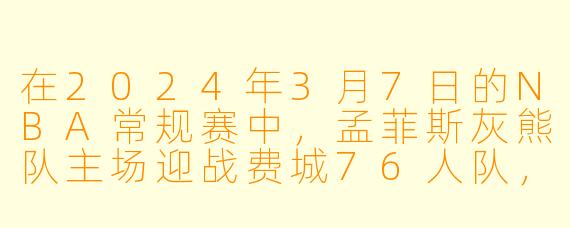 在2024年3月7日的NBA常规赛中，孟菲斯灰熊队主场迎战费城76人队，最终比分是多少？哪位球员的表现最令人意外？