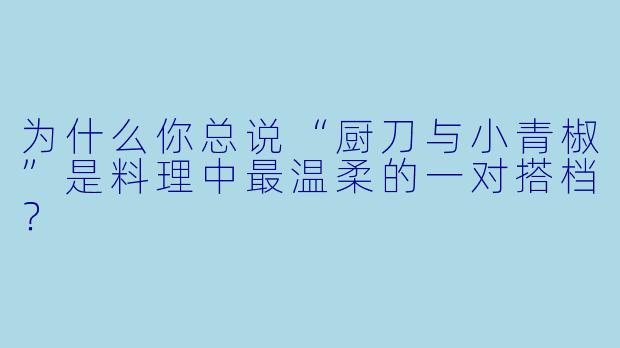 为什么你总说“厨刀与小青椒”是料理中最温柔的一对搭档？