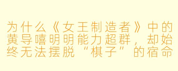 为什么《女王制造者》中的黄导嘻明明能力超群，却始终无法摆脱“棋子”的宿命？