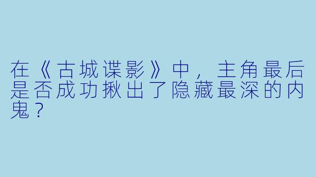 在《古城谍影》中，主角最后是否成功揪出了隐藏最深的内鬼？