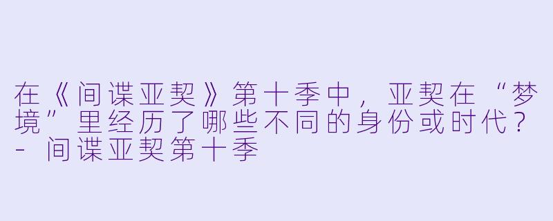 在《间谍亚契》第十季中，亚契在“梦境”里经历了哪些不同的身份或时代？