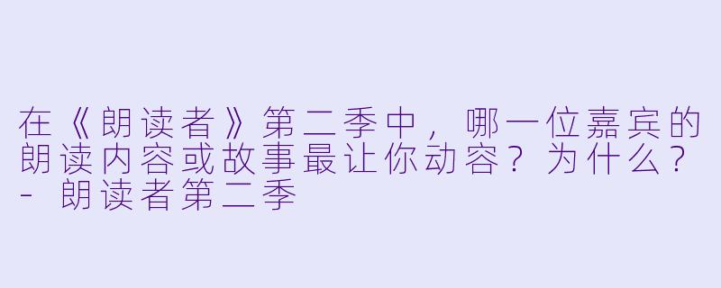 在《朗读者》第二季中，哪一位嘉宾的朗读内容或故事最让你动容？为什么？