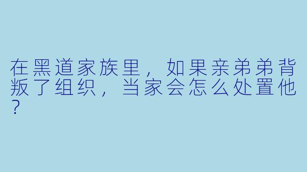 在黑道家族里，如果亲弟弟背叛了组织，当家会怎么处置他？