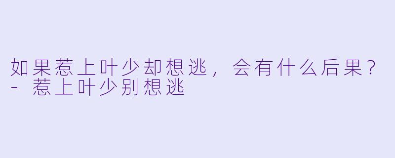 如果惹上叶少却想逃，会有什么后果？