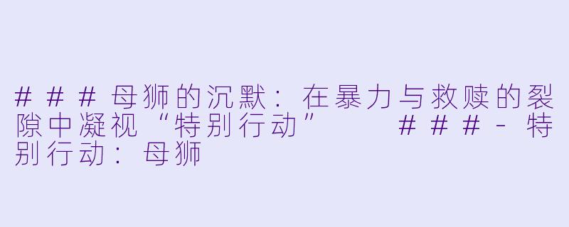###母狮的沉默：在暴力与救赎的裂隙中凝视“特别行动”

###-特别行动：母狮