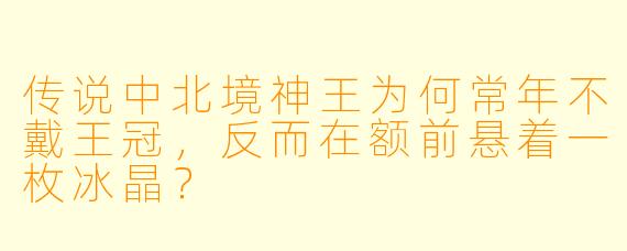 传说中北境神王为何常年不戴王冠，反而在额前悬着一枚冰晶？