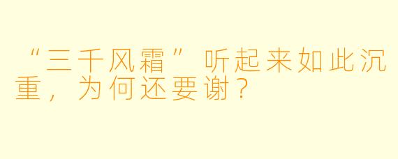 “三千风霜”听起来如此沉重，为何还要谢？